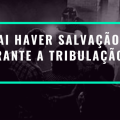 Vai haver salvação durante a tribulação?